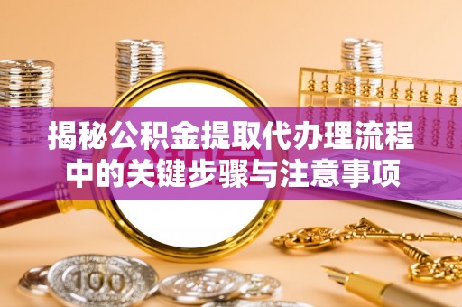 清城揭秘公积金提取代办理流程中的关键步骤与注意事项