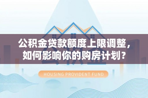 清城公积金贷款额度上限调整，如何影响你的购房计划？