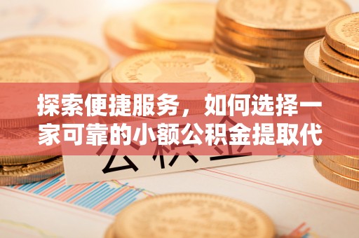 清城探索便捷服务，如何选择一家可靠的小额公积金提取代办公司