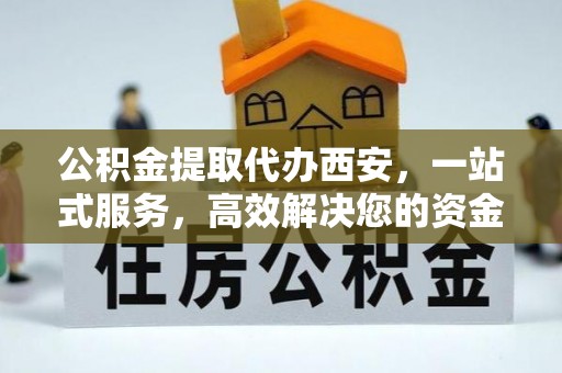 清城公积金提取代办西安，一站式服务，高效解决您的资金需求