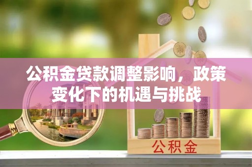 清城公积金贷款调整影响，政策变化下的机遇与挑战