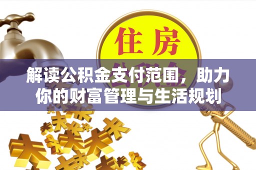 清城解读公积金支付范围，助力你的财富管理与生活规划