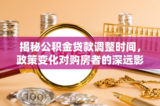 清城揭秘公积金贷款调整时间，政策变化对购房者的深远影响
