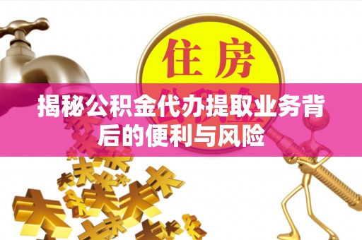 清城揭秘公积金代办提取业务背后的便利与风险