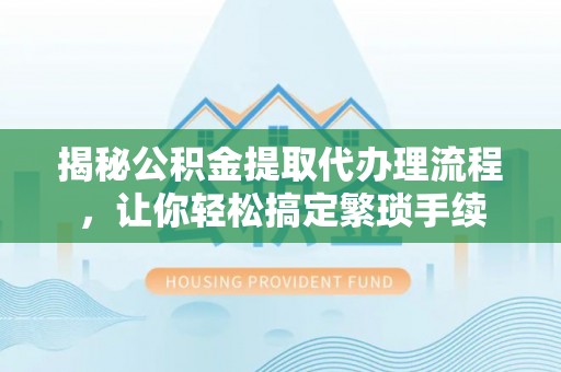 清城揭秘公积金提取代办理流程，让你轻松搞定繁琐手续