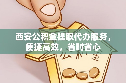 清城西安公积金提取代办服务，便捷高效，省时省心