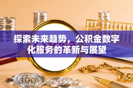 清城探索未来趋势，公积金数字化服务的革新与展望