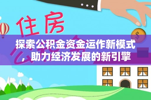清城探索公积金资金运作新模式，助力经济发展的新引擎