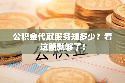 清城公积金代取服务知多少？看这篇就够了！
