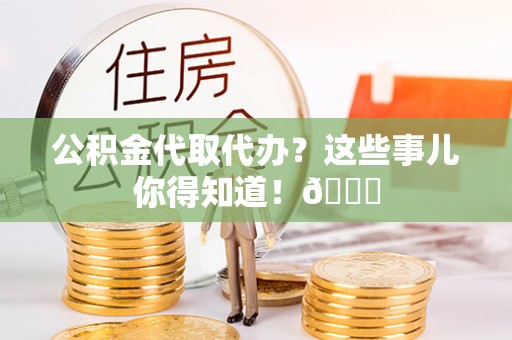 清城公积金代取代办？这些事儿你得知道！😎