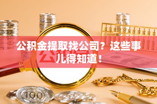 清城公积金提取找公司？这些事儿得知道！