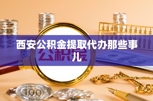 清城西安公积金提取代办那些事儿