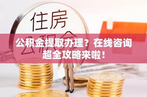 清城公积金提取办理？在线咨询超全攻略来啦！