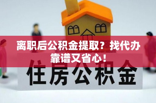 清城离职后公积金提取？找代办靠谱又省心！