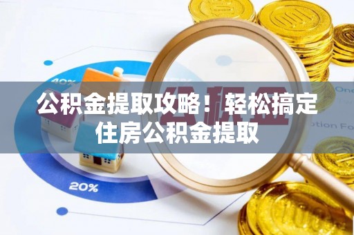 清城公积金提取攻略！轻松搞定住房公积金提取