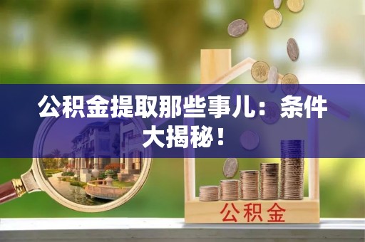 清城公积金提取那些事儿：条件大揭秘！