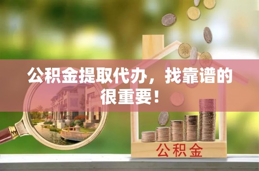 清城公积金提取代办，找靠谱的很重要！
