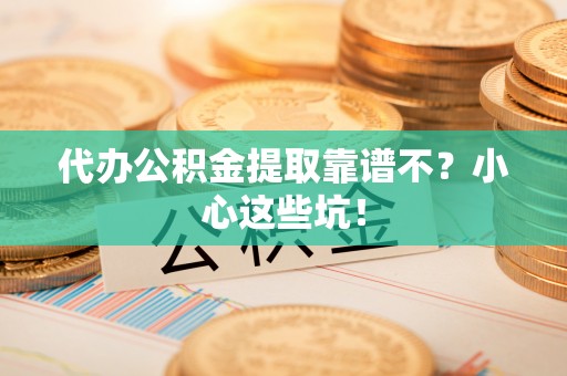 清城代办公积金提取靠谱不？小心这些坑！