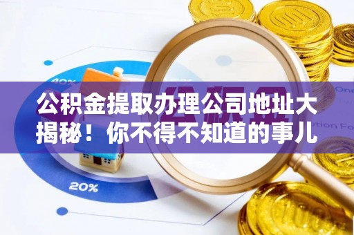 清城公积金提取办理公司地址大揭秘！你不得不知道的事儿