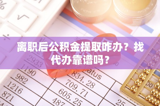 清城离职后公积金提取咋办？找代办靠谱吗？