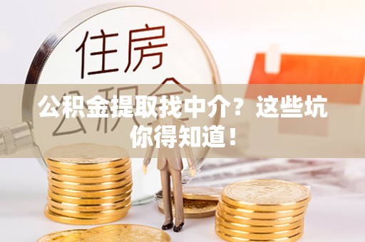 清城公积金提取找中介？这些坑你得知道！