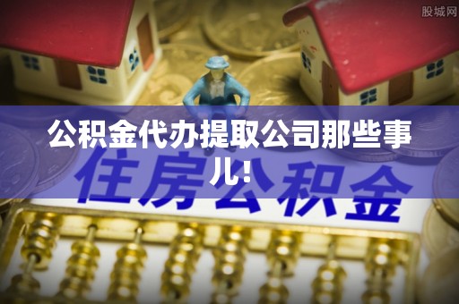 清城公积金代办提取公司那些事儿！