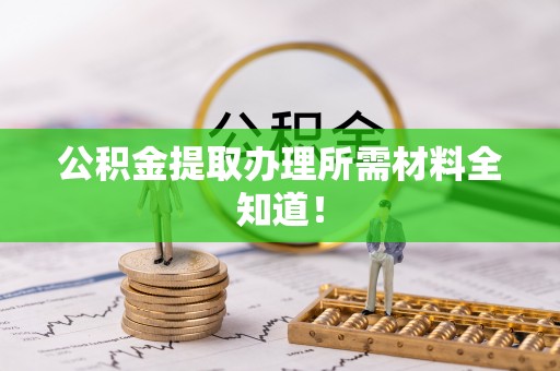 清城公积金提取办理所需材料全知道！