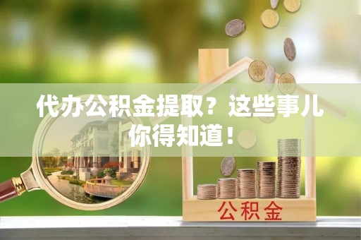 清城代办公积金提取？这些事儿你得知道！