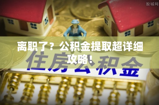 清城离职了？公积金提取超详细攻略！