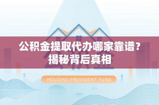 清城公积金提取代办哪家靠谱？揭秘背后真相