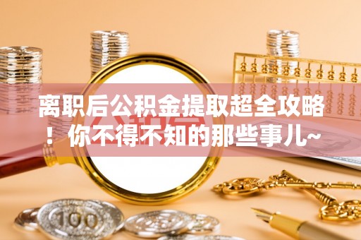 清城离职后公积金提取超全攻略！你不得不知的那些事儿~