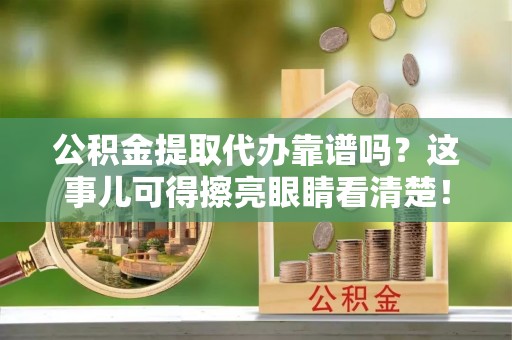 清城公积金提取代办靠谱吗？这事儿可得擦亮眼睛看清楚！
