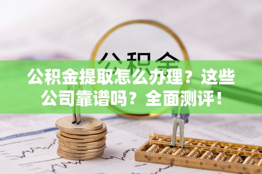 清城公积金提取怎么办理？这些公司靠谱吗？全面测评！