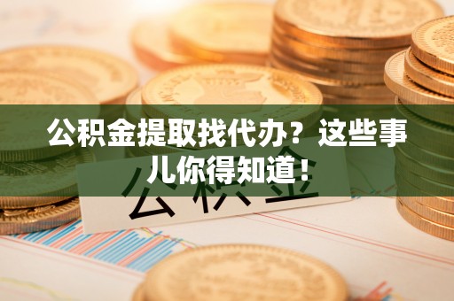 清城公积金提取找代办？这些事儿你得知道！