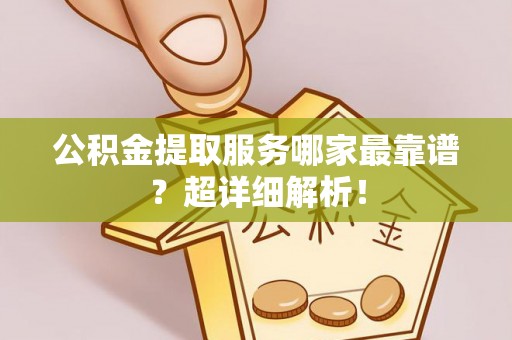 清城公积金提取服务哪家最靠谱？超详细解析！