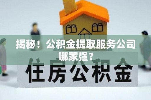清城揭秘！公积金提取服务公司哪家强？