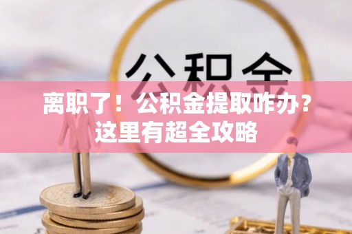 清城离职了！公积金提取咋办？这里有超全攻略