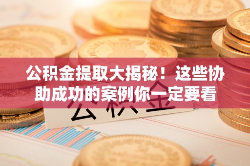 清城公积金提取大揭秘！这些协助成功的案例你一定要看