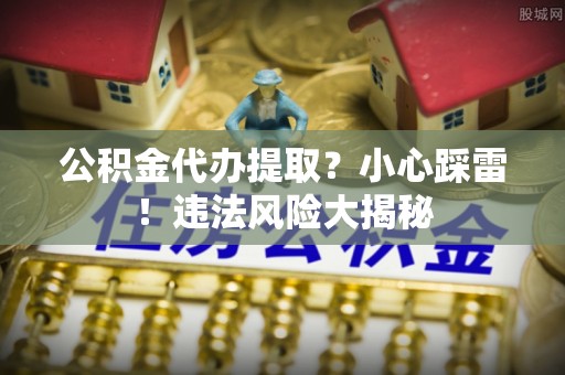 清城公积金代办提取？小心踩雷！违法风险大揭秘