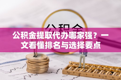 清城公积金提取代办哪家强？一文看懂排名与选择要点