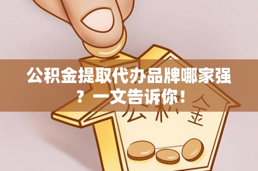 清城公积金提取代办品牌哪家强？一文告诉你！