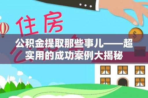 清城公积金提取那些事儿——超实用的成功案例大揭秘