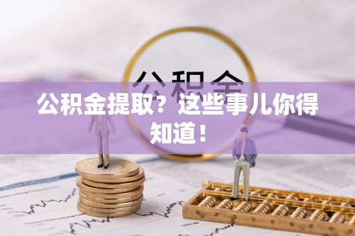 清城公积金提取？这些事儿你得知道！