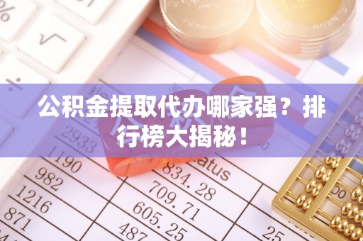 清城公积金提取代办哪家强？排行榜大揭秘！