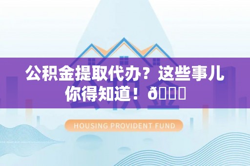 清城公积金提取代办？这些事儿你得知道！😎