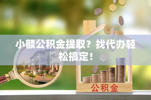 清城小额公积金提取？找代办轻松搞定！