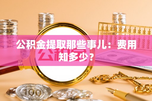 清城公积金提取那些事儿：费用知多少？