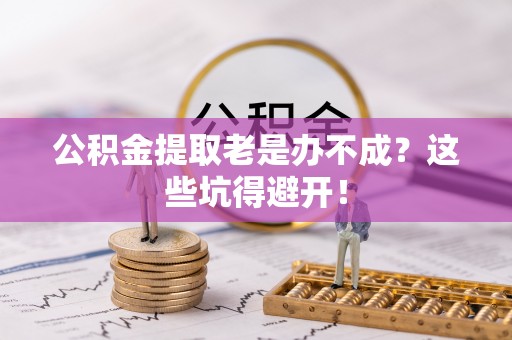 清城公积金提取老是办不成？这些坑得避开！