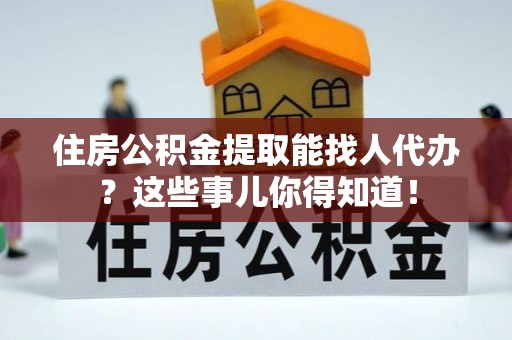 清城住房公积金提取能找人代办？这些事儿你得知道！