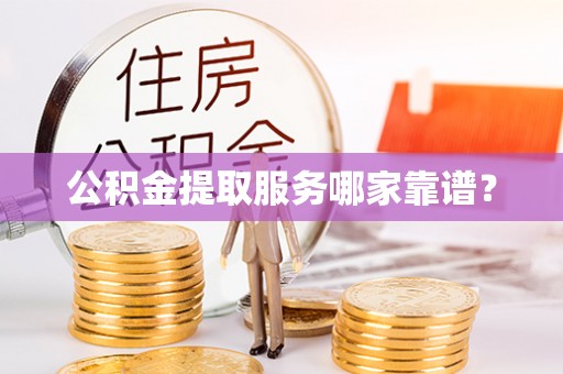 清城公积金提取服务哪家靠谱？